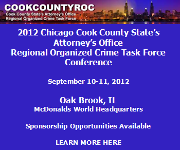 2012 Chicago Cook County State's Attorney's Office Regional Organized Crime Task Force Conference. September 10-11, 2012 - Oak Brook, IL - McDonalds World Headquarters. Sponsorship Opportunities Available. Learn more here.