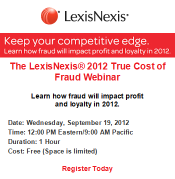 The LexisNexis® 2012 True Cost of Fraud Webinar. Learn how fraud will impact profit and loyalty in 2012. Date: Wednesday, September 19, 2012 Time: 12:00 PM Eastern/9:00 AM Pacific Duration: 1 Hour Cost: Free (Space is limited) Register Today